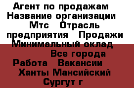 Агент по продажам › Название организации ­ Мтс › Отрасль предприятия ­ Продажи › Минимальный оклад ­ 18 000 - Все города Работа » Вакансии   . Ханты-Мансийский,Сургут г.